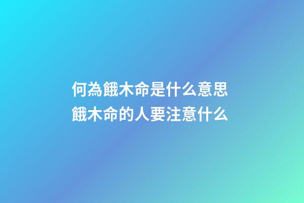 何為餓木命是什么意思 餓木命的人要注意什么